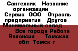 Сантехник › Название организации ­ Aqua-Сервис, ООО › Отрасль предприятия ­ Другое › Минимальный оклад ­ 50 000 - Все города Работа » Вакансии   . Томская обл.,Томск г.